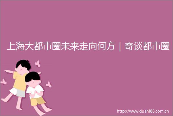上海大都市圈未来走向何方｜奇谈都市圈