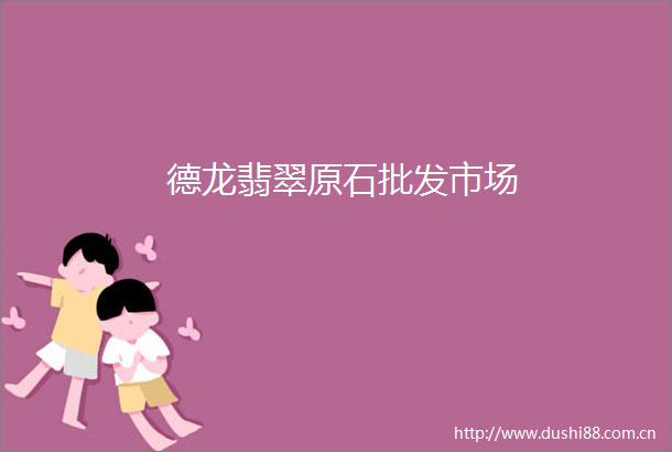 德龙翡翠原石批发市场