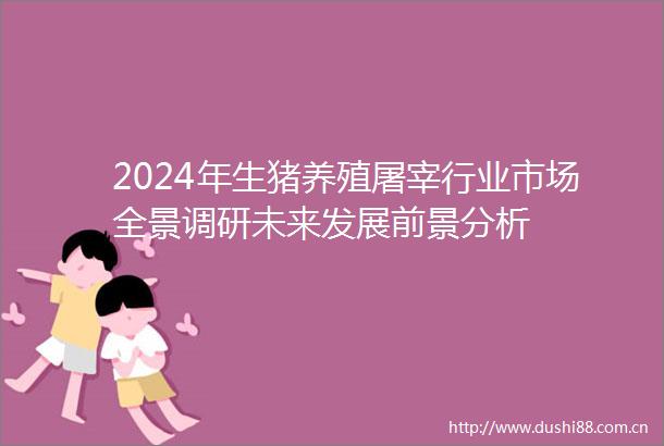 2024年生猪养殖屠宰行业市场全景调研未来发展前景分析