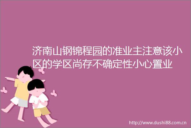 济南山钢锦程园的准业主注意该小区的学区尚存不确定性小心置业