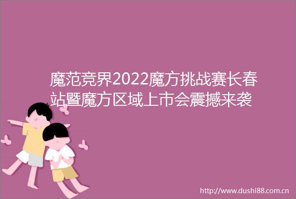 魔范竞界2022魔方挑战赛长春站暨魔方区域上市会震撼来袭