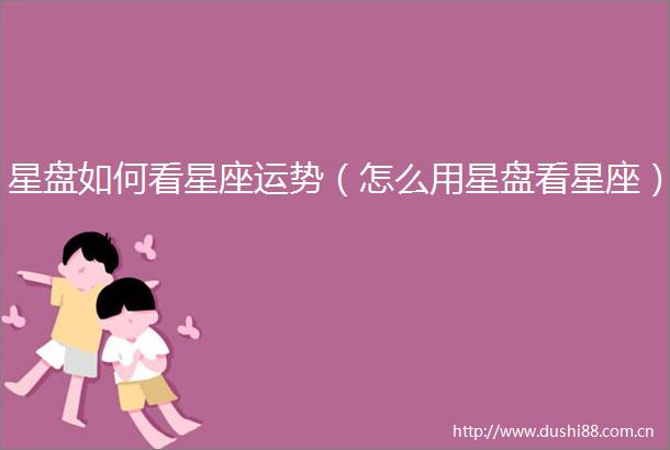 星盘如何看星座运势（怎么用星盘看星座）