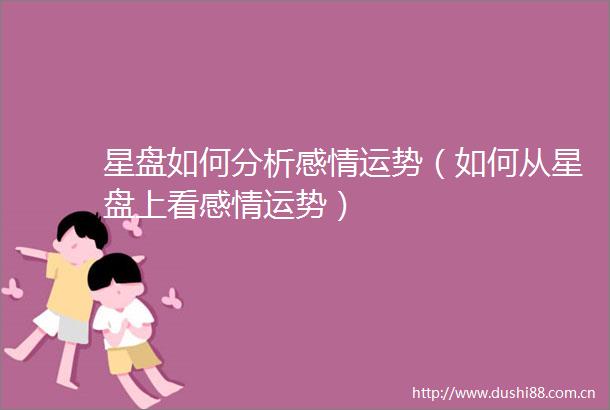 星盘如何分析感情运势（如何从星盘上看感情运势）