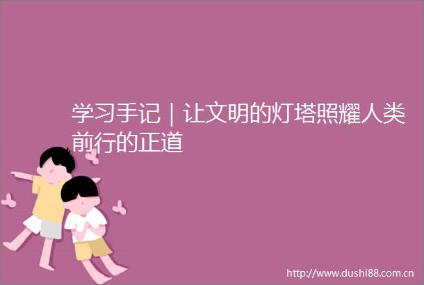 学习手记｜让文明的灯塔照耀人类前行的正道