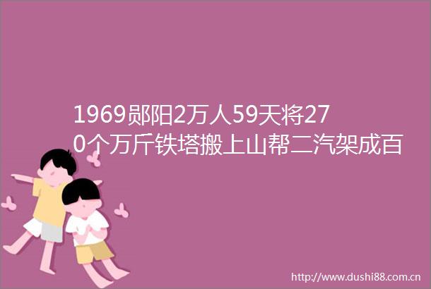 1969郧阳2万人59天将270个万斤铁塔搬上山帮二汽架成百里高压线