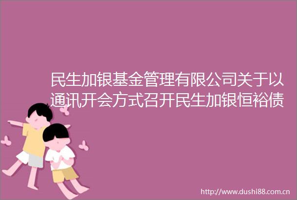 民生加银基金管理有限公司关于以通讯开会方式召开民生加银恒裕债券型证券投资基金基金份额持有人大会的第二次提示性公告