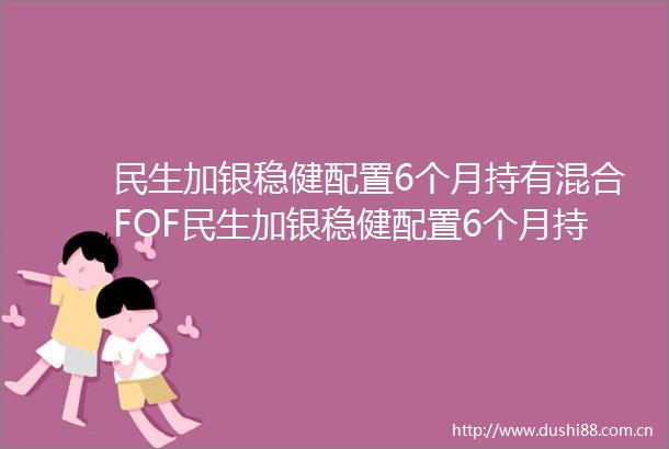 民生加银稳健配置6个月持有混合FOF民生加银稳健配置6个月持有期混合型基金中基金FOF更新招募说明书2025年第1号