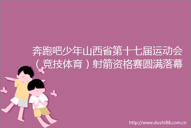 奔跑吧少年山西省第十七届运动会（竞技体育）射箭资格赛圆满落幕