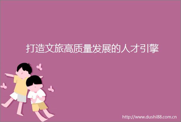 打造文旅高质量发展的人才引擎