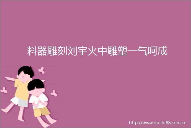 料器雕刻刘宇火中雕塑一气呵成