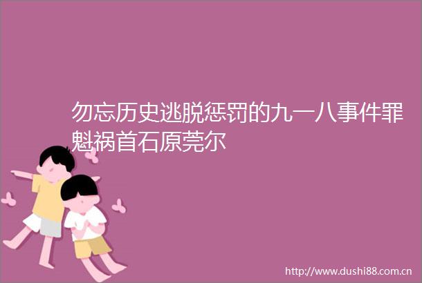 勿忘历史逃脱惩罚的九一八罪魁祸首石原莞尔