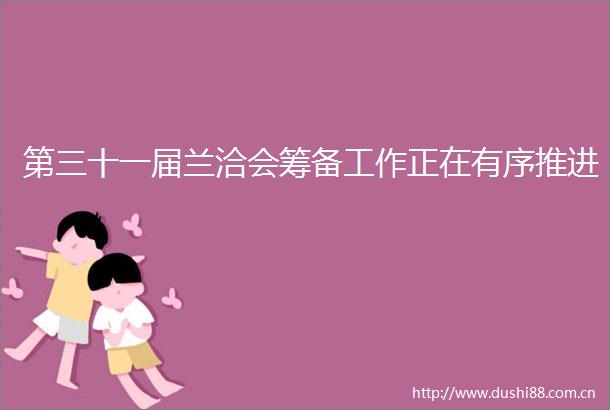 第三十一届兰洽会筹备工作正在有序推进