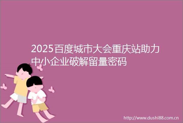 2025百度城市大会重庆站助力中小企业破解留量密码