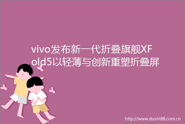 vivo发布新一代折叠旗舰XFold5以轻薄与创新重塑折叠屏体验