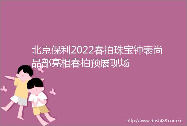 北京保利2022春拍珠宝钟表尚品部亮相春拍预展现场