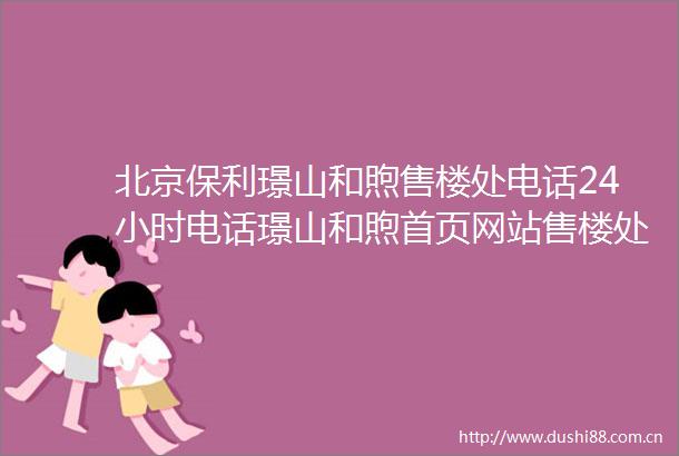 北京保利璟山和煦售楼处电话24小时电话璟山和煦首页网站售楼处楼盘详情