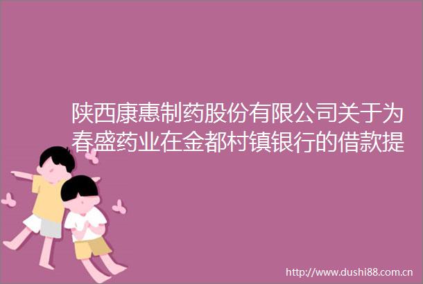 陕西康惠制药股份有限公司关于为春盛药业在金都村镇银行的借款提供反担保的进展公告