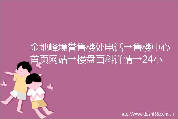 金地峰境誉售楼处电话→售楼中心首页网站→楼盘百科详情→24小时热线电话