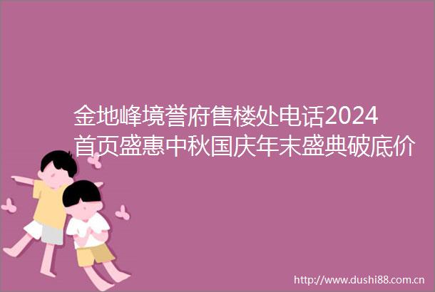 金地峰境誉府售楼处电话2024首页盛惠中秋国庆年末盛典破底价震撼来袭