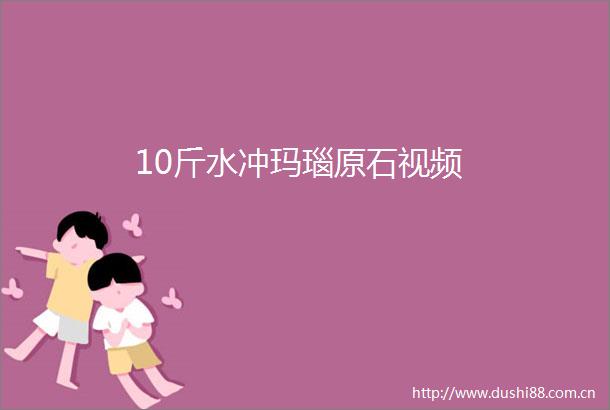 10斤水冲玛瑙原石视频
