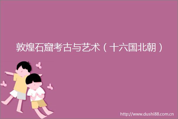 敦煌石窟考古与艺术（十六国北朝）