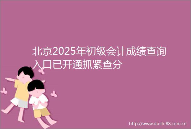北京2025年初级会计成绩查询入口已开通抓紧查分
