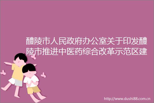 醴陵市办公室关于印发醴陵市推进中医药综合改革示范区建设实施方案的通知