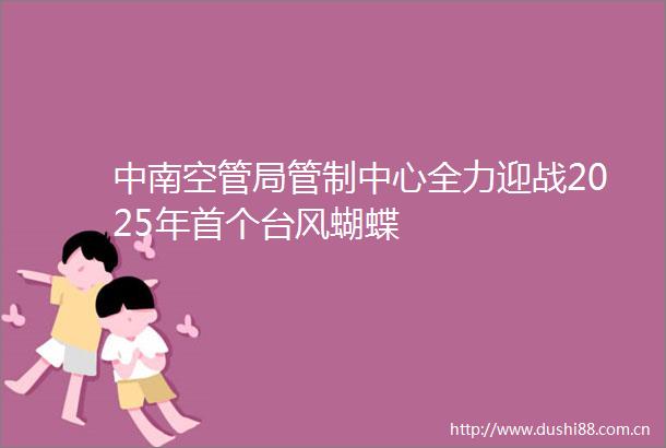 中南空管局管制中心全力迎战2025年首个台风蝴蝶