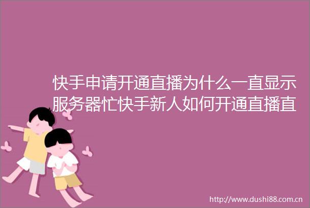 快手申请开通直播为什么一直显示服务器忙快手新人如何开通直播直播没人气怎么办