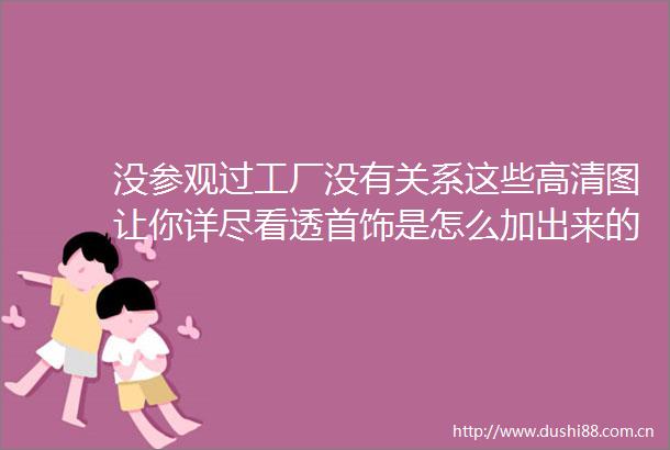 没参观过工厂没有关系这些高清图让你详尽看透首饰是怎么加出来的