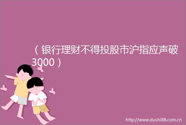 （银行理财不得投股市沪指应声破3000）
