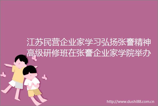 江苏民营企业家学习弘扬张謇精神高级研修班在张謇企业家学院举办