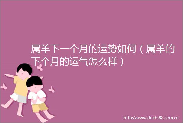 属羊下一个月的运势如何（属羊的下个月的运气怎么样）