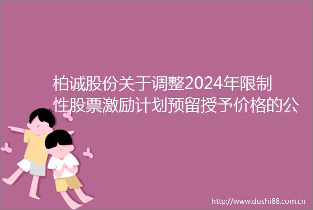 柏诚股份关于调整2024年限制性股票激励计划预留授予价格的公告