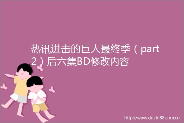 热讯进击的巨人最终季（part2）后六集BD修改内容
