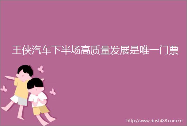王侠汽车下半场高质量发展是唯一门票