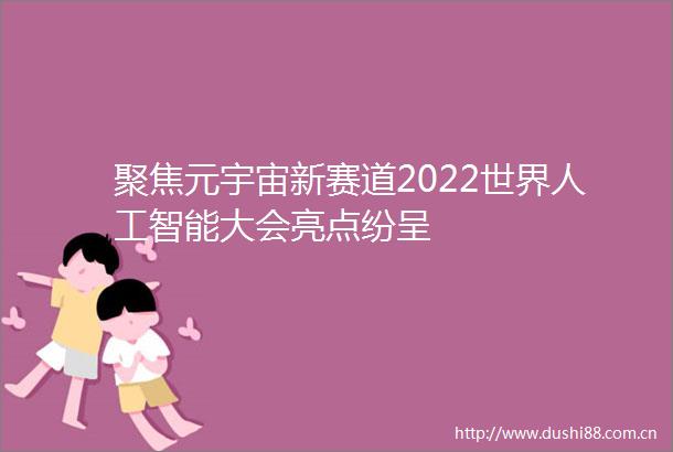 聚焦元宇宙新赛道2022世界人工智能大会亮点纷呈