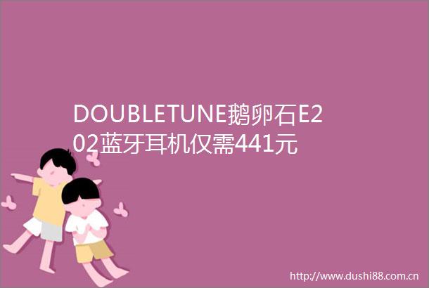DOUBLETUNE鹅卵石E202蓝牙耳机仅需441元