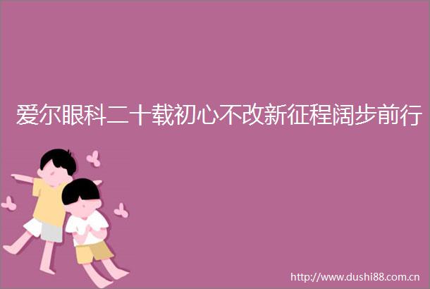 爱尔眼科二十载初心不改新征程阔步前行