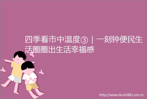 四季看市中温度③｜一刻钟便民生活圈圈出生活幸福感