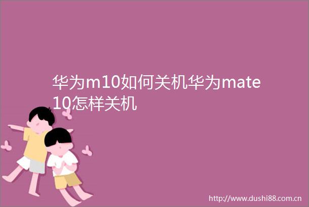 华为m10如何关机华为mate10怎样关机