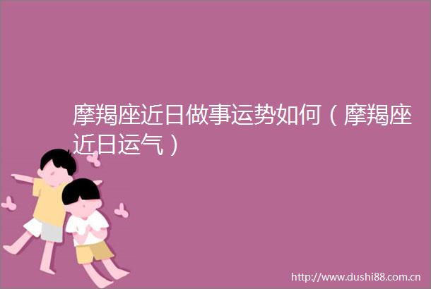 摩羯座近日做事运势如何（摩羯座近日运气）