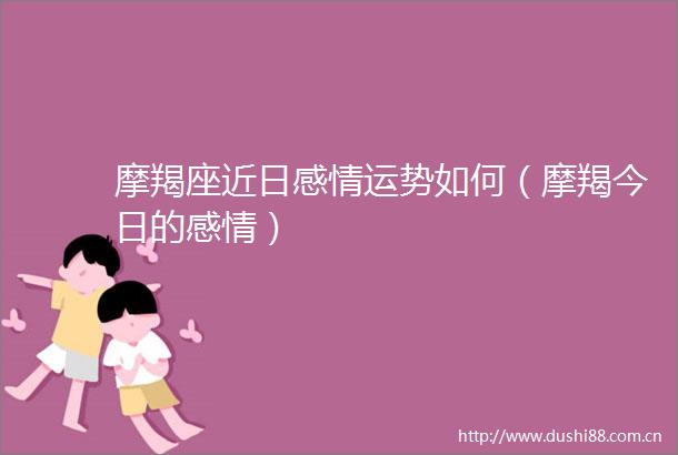 摩羯座近日感情运势如何（摩羯今日的感情）