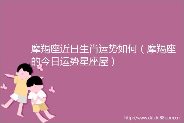 摩羯座近日生肖运势如何（摩羯座的今日运势星座屋）