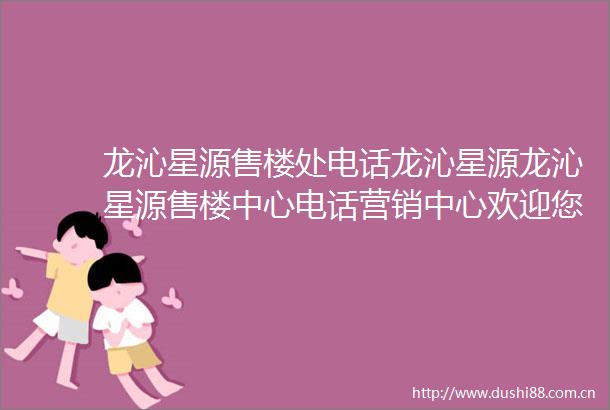 龙沁星源售楼处电话龙沁星源龙沁星源售楼中心电话营销中心欢迎您