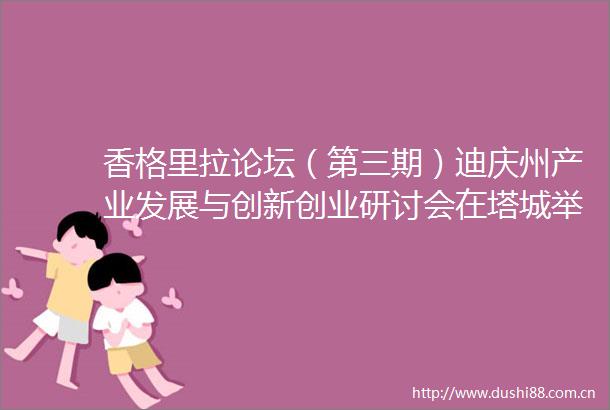 香格里拉论坛（第三期）迪庆州产业发展与创新创业研讨会在塔城举行
