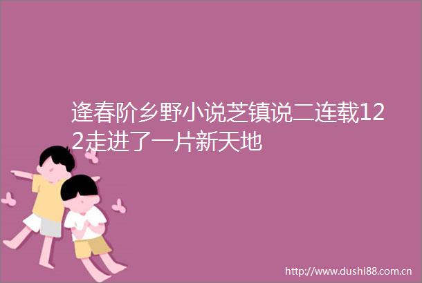 逄春阶乡野小说芝镇说二连载122走进了一片新天地