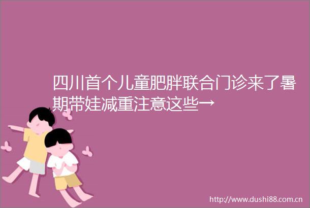 四川首个儿童肥胖联合门诊来了暑期带娃减重注意这些→