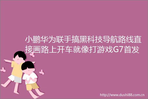 小鹏华为联手搞黑科技导航路线直接画路上开车就像打游戏G7首发搭载