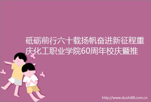 砥砺前行六十载扬帆奋进新征程重庆化工职业学院60周年校庆暨推进高质量发展大会今日举行